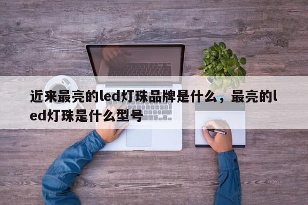 近来最亮的led灯珠品牌是什么，最亮的led灯珠是什么型号-第1张图片-LED灯珠-LED灯珠贴片-LED灯珠厂家台宏光电