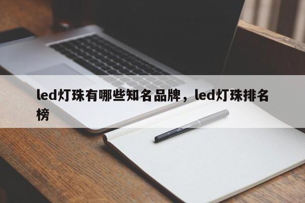 led灯珠有哪些知名品牌，led灯珠排名榜-第1张图片-LED灯珠-LED灯珠贴片-LED灯珠厂家台宏光电