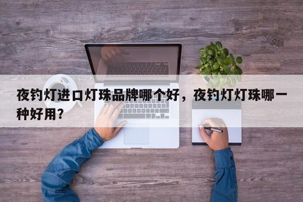 夜钓灯进口灯珠品牌哪个好，夜钓灯灯珠哪一种好用？-第1张图片-LED灯珠-LED灯珠贴片-LED灯珠厂家台宏光电