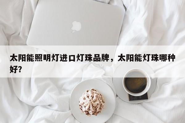 太阳能照明灯进口灯珠品牌，太阳能灯珠哪种好？-第1张图片-LED灯珠-LED灯珠贴片-LED灯珠厂家台宏光电