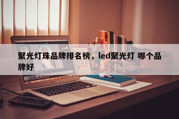 聚光灯珠品牌排名榜，led聚光灯 哪个品牌好-第1张图片-LED灯珠-LED灯珠贴片-LED灯珠厂家台宏光电