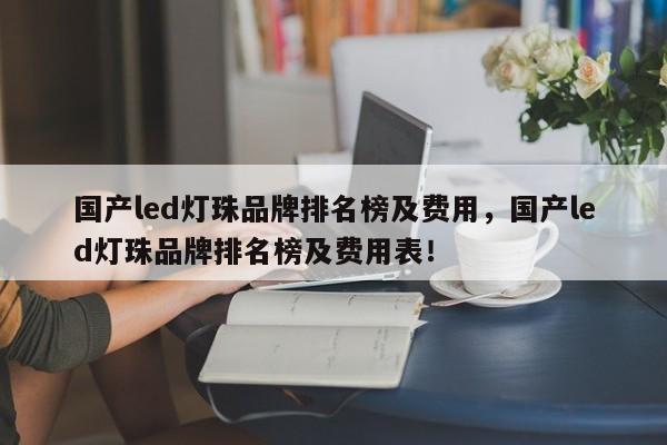 国产led灯珠品牌排名榜及费用，国产led灯珠品牌排名榜及费用表！-第1张图片-LED灯珠-LED灯珠贴片-LED灯珠厂家台宏光电