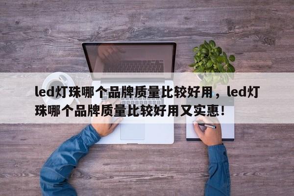 led灯珠哪个品牌质量比较好用，led灯珠哪个品牌质量比较好用又实惠！-第1张图片-LED灯珠-LED灯珠贴片-LED灯珠厂家台宏光电
