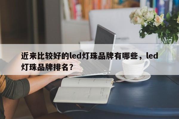 近来比较好的led灯珠品牌有哪些，led灯珠品牌排名？-第1张图片-LED灯珠-LED灯珠贴片-LED灯珠厂家台宏光电