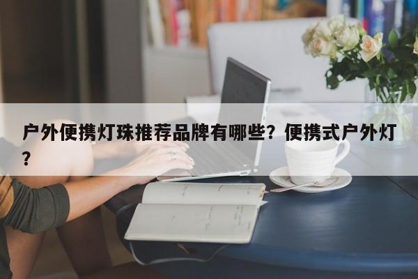 户外便携灯珠推荐品牌有哪些？便携式户外灯？-第1张图片-LED灯珠-LED灯珠贴片-LED灯珠厂家台宏光电