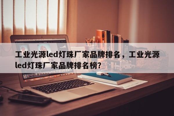 工业光源led灯珠厂家品牌排名，工业光源led灯珠厂家品牌排名榜？-第1张图片-LED灯珠-LED灯珠贴片-LED灯珠厂家台宏光电