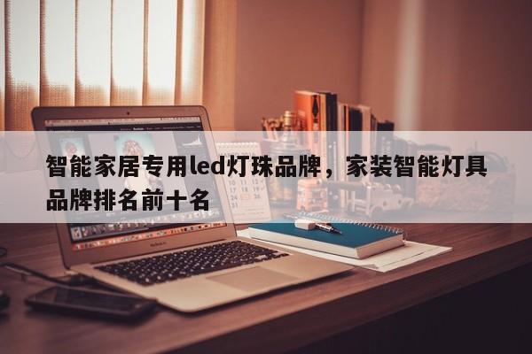 智能家居专用led灯珠品牌，家装智能灯具品牌排名前十名-第1张图片-LED灯珠-LED灯珠贴片-LED灯珠厂家台宏光电