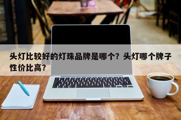 头灯比较好的灯珠品牌是哪个？头灯哪个牌子性价比高？-第1张图片-LED灯珠-LED灯珠贴片-LED灯珠厂家台宏光电