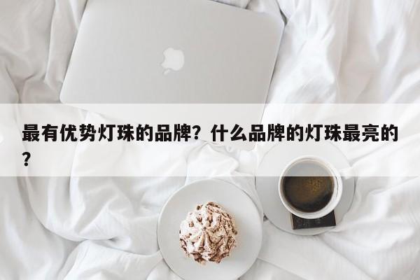 最有优势灯珠的品牌？什么品牌的灯珠最亮的？-第1张图片-LED灯珠-LED灯珠贴片-LED灯珠厂家台宏光电