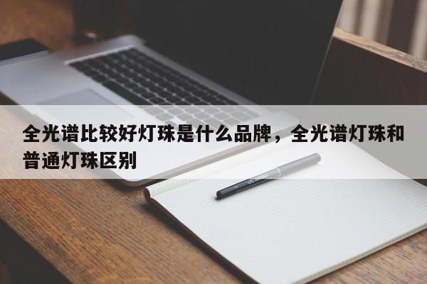全光谱比较好灯珠是什么品牌，全光谱灯珠和普通灯珠区别-第1张图片-LED灯珠-LED灯珠贴片-LED灯珠厂家台宏光电