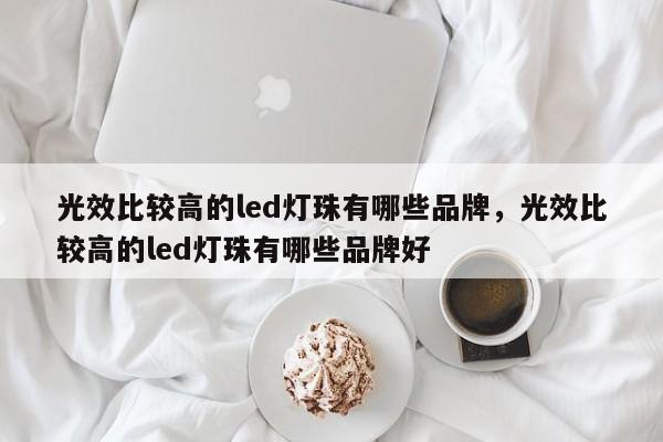 光效比较高的led灯珠有哪些品牌，光效比较高的led灯珠有哪些品牌好-第1张图片-LED灯珠-LED灯珠贴片-LED灯珠厂家台宏光电