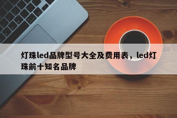 灯珠led品牌型号大全及费用表，led灯珠前十知名品牌-第1张图片-LED灯珠-LED灯珠贴片-LED灯珠厂家台宏光电