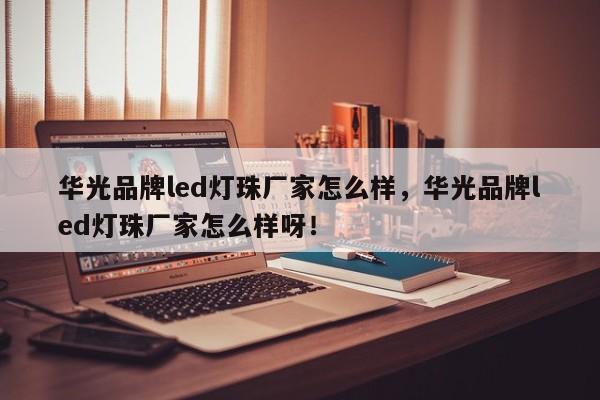 华光品牌led灯珠厂家怎么样，华光品牌led灯珠厂家怎么样呀！-第1张图片-LED灯珠-LED灯珠贴片-LED灯珠厂家台宏光电
