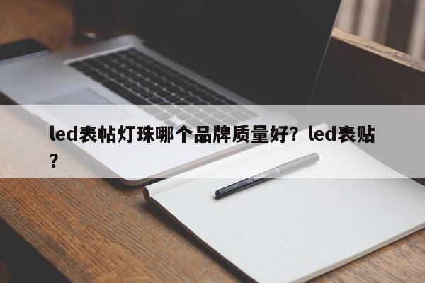 led表帖灯珠哪个品牌质量好？led表贴？-第1张图片-LED灯珠-LED灯珠贴片-LED灯珠厂家台宏光电