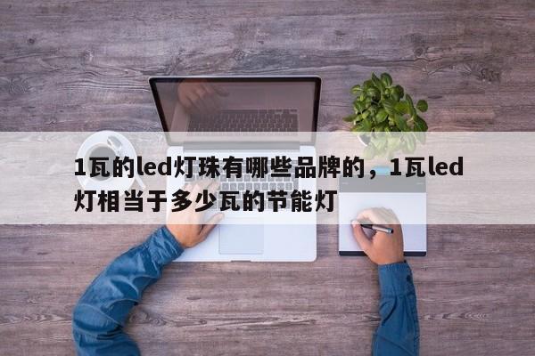 1瓦的led灯珠有哪些品牌的，1瓦led灯相当于多少瓦的节能灯-第1张图片-LED灯珠-LED灯珠贴片-LED灯珠厂家台宏光电
