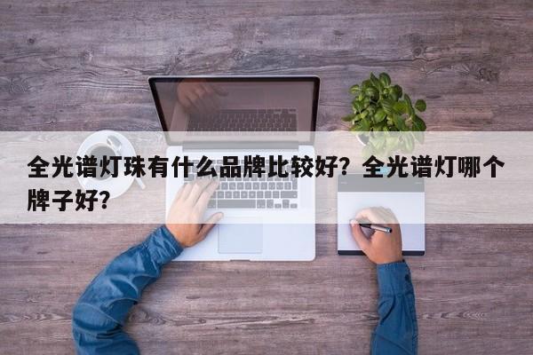 全光谱灯珠有什么品牌比较好？全光谱灯哪个牌子好？-第1张图片-LED灯珠-LED灯珠贴片-LED灯珠厂家台宏光电