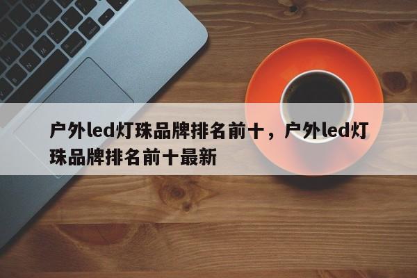 户外led灯珠品牌排名前十，户外led灯珠品牌排名前十最新-第1张图片-LED灯珠-LED灯珠贴片-LED灯珠厂家台宏光电