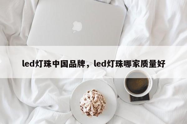 led灯珠中国品牌，led灯珠哪家质量好-第1张图片-LED灯珠-LED灯珠贴片-LED灯珠厂家台宏光电
