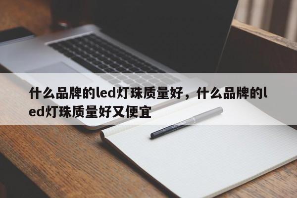 什么品牌的led灯珠质量好，什么品牌的led灯珠质量好又便宜-第1张图片-LED灯珠-LED灯珠贴片-LED灯珠厂家台宏光电
