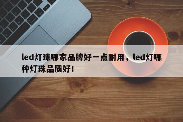 led灯珠哪家品牌好一点耐用，led灯哪种灯珠品质好！-第1张图片-LED灯珠-LED灯珠贴片-LED灯珠厂家台宏光电