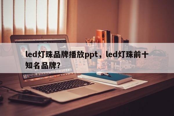 led灯珠品牌播放ppt，led灯珠前十知名品牌？-第1张图片-LED灯珠-LED灯珠贴片-LED灯珠厂家台宏光电