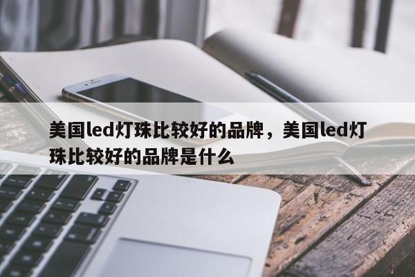 美国led灯珠比较好的品牌，美国led灯珠比较好的品牌是什么-第1张图片-LED灯珠-LED灯珠贴片-LED灯珠厂家台宏光电