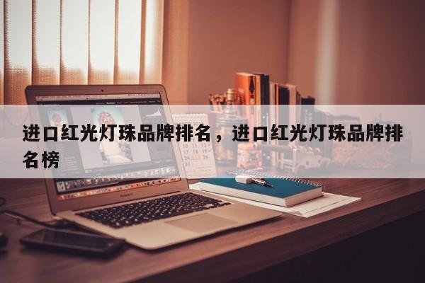 进口红光灯珠品牌排名，进口红光灯珠品牌排名榜-第1张图片-LED灯珠-LED灯珠贴片-LED灯珠厂家台宏光电
