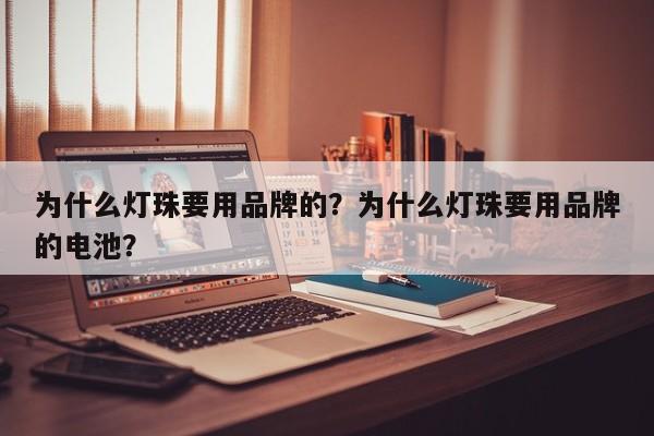 为什么灯珠要用品牌的？为什么灯珠要用品牌的电池？-第1张图片-LED灯珠-LED灯珠贴片-LED灯珠厂家台宏光电