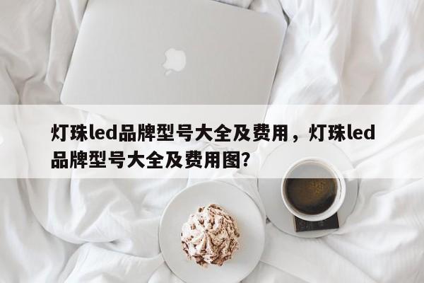 灯珠led品牌型号大全及费用，灯珠led品牌型号大全及费用图？-第1张图片-LED灯珠-LED灯珠贴片-LED灯珠厂家台宏光电