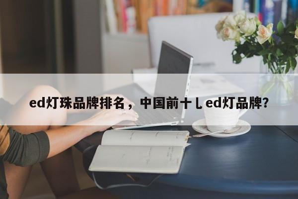 ed灯珠品牌排名，中国前十乚ed灯品牌？-第1张图片-LED灯珠-LED灯珠贴片-LED灯珠厂家台宏光电