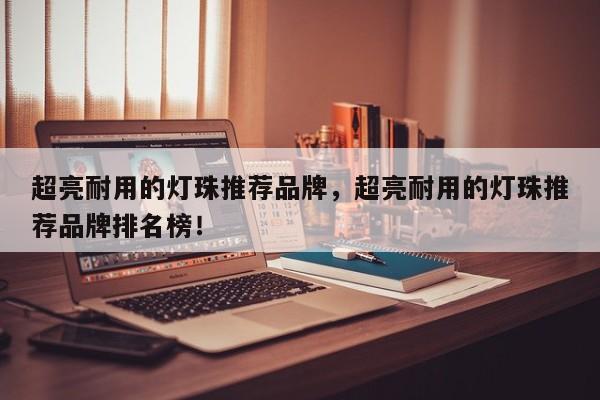 超亮耐用的灯珠推荐品牌，超亮耐用的灯珠推荐品牌排名榜！-第1张图片-LED灯珠-LED灯珠贴片-LED灯珠厂家台宏光电
