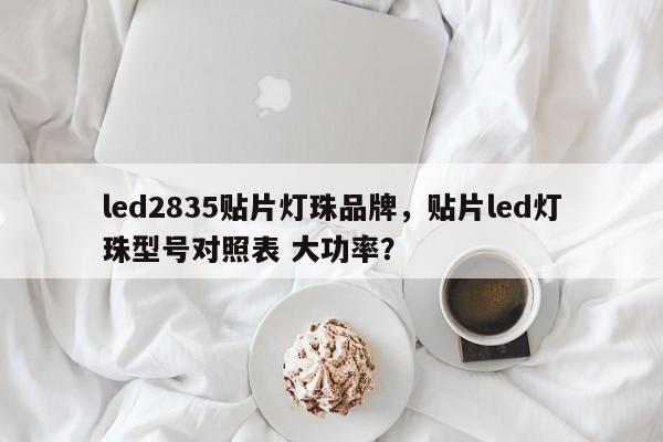 led2835贴片灯珠品牌，贴片led灯珠型号对照表 大功率？-第1张图片-LED灯珠-LED灯珠贴片-LED灯珠厂家台宏光电