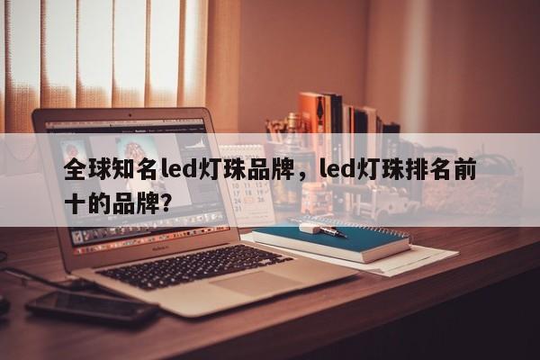 全球知名led灯珠品牌，led灯珠排名前十的品牌？-第1张图片-LED灯珠-LED灯珠贴片-LED灯珠厂家台宏光电