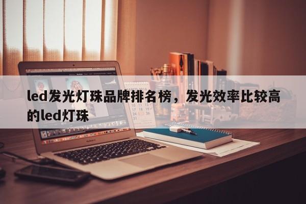 led发光灯珠品牌排名榜，发光效率比较高的led灯珠-第1张图片-LED灯珠-LED灯珠贴片-LED灯珠厂家台宏光电