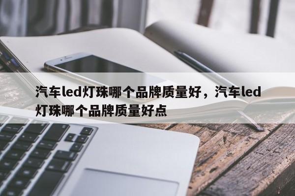 汽车led灯珠哪个品牌质量好，汽车led灯珠哪个品牌质量好点-第1张图片-LED灯珠-LED灯珠贴片-LED灯珠厂家台宏光电