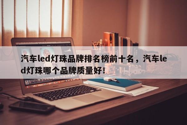 汽车led灯珠品牌排名榜前十名，汽车led灯珠哪个品牌质量好！-第1张图片-LED灯珠-LED灯珠贴片-LED灯珠厂家台宏光电