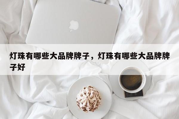 灯珠有哪些大品牌牌子，灯珠有哪些大品牌牌子好-第1张图片-LED灯珠-LED灯珠贴片-LED灯珠厂家台宏光电