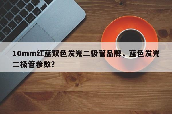 10mm红蓝双色发光二极管品牌，蓝色发光二极管参数？-第1张图片-LED灯珠-LED灯珠贴片-LED灯珠厂家台宏光电