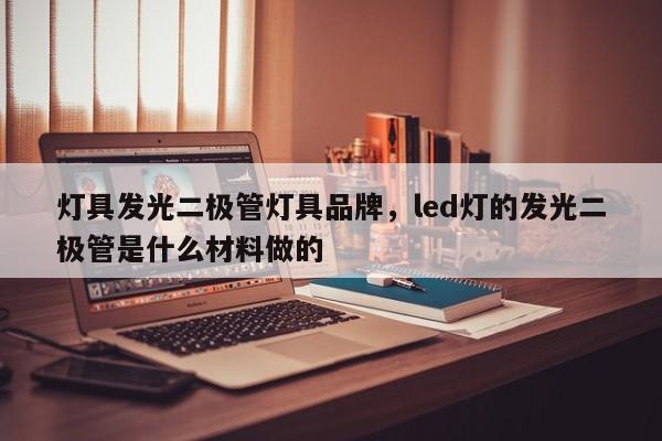 灯具发光二极管灯具品牌，led灯的发光二极管是什么材料做的-第1张图片-LED灯珠-LED灯珠贴片-LED灯珠厂家台宏光电