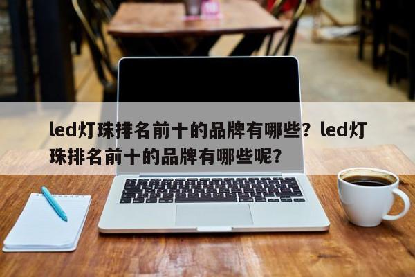 led灯珠排名前十的品牌有哪些？led灯珠排名前十的品牌有哪些呢？-第1张图片-LED灯珠-LED灯珠贴片-LED灯珠厂家台宏光电