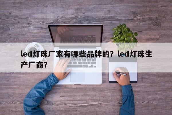 led灯珠厂家有哪些品牌的？led灯珠生产厂商？-第1张图片-LED灯珠-LED灯珠贴片-LED灯珠厂家台宏光电