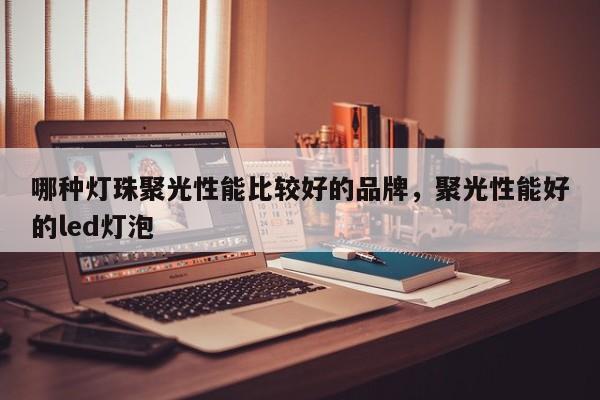 哪种灯珠聚光性能比较好的品牌，聚光性能好的led灯泡-第1张图片-LED灯珠-LED灯珠贴片-LED灯珠厂家台宏光电