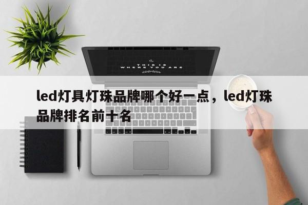 led灯具灯珠品牌哪个好一点，led灯珠品牌排名前十名-第1张图片-LED灯珠-LED灯珠贴片-LED灯珠厂家台宏光电