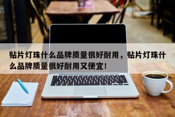 贴片灯珠什么品牌质量很好耐用，贴片灯珠什么品牌质量很好耐用又便宜！-第1张图片-LED灯珠-LED灯珠贴片-LED灯珠厂家台宏光电