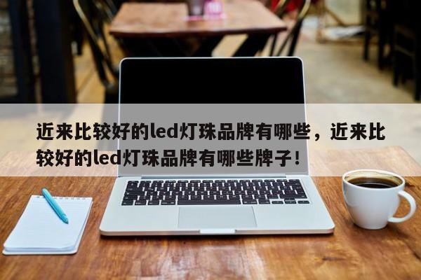 近来比较好的led灯珠品牌有哪些，近来比较好的led灯珠品牌有哪些牌子！-第1张图片-LED灯珠-LED灯珠贴片-LED灯珠厂家台宏光电