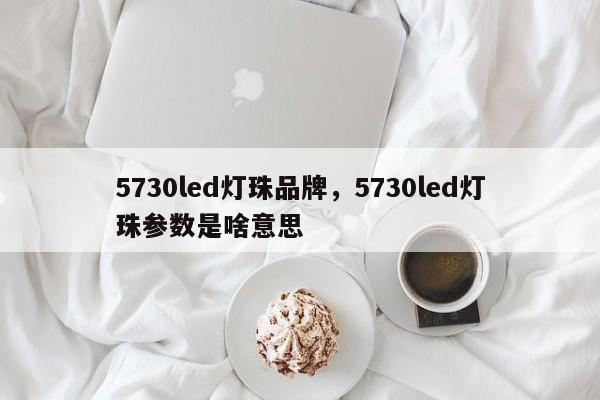 5730led灯珠品牌,5730led灯珠参数是啥意思-第1张图片-LED灯珠-LED灯珠贴片-LED灯珠厂家台宏光电 5730led灯珠品牌,5730led灯珠参数是啥意思-第1张图片-LED灯珠-LED灯珠贴片-LED灯珠厂家台宏光电