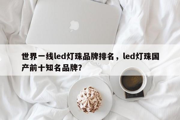 世界一线led灯珠品牌排名，led灯珠国产前十知名品牌？-第1张图片-LED灯珠-LED灯珠贴片-LED灯珠厂家台宏光电