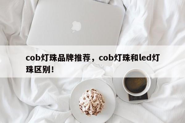 cob灯珠品牌推荐,cob灯珠和led灯珠区别!-第1张图片-LED灯珠-LED灯珠贴片-LED灯珠厂家台宏光电 cob灯珠品牌推荐,cob灯珠和led灯珠区别!-第1张图片-LED灯珠-LED灯珠贴片-LED灯珠厂家台宏光电