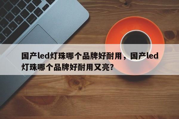 国产led灯珠哪个品牌好耐用,国产led灯珠哪个品牌好耐用又亮?-第1张图片-LED灯珠-LED灯珠贴片-LED灯珠厂家台宏光电 国产led灯珠哪个品牌好耐用,国产led灯珠哪个品牌好耐用又亮?-第1张图片-LED灯珠-LED灯珠贴片-LED灯珠厂家台宏光电