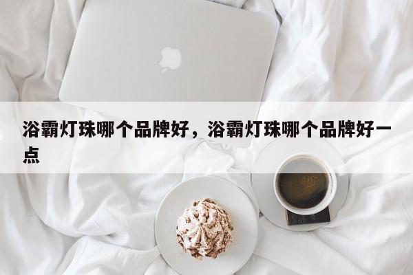 浴霸灯珠哪个品牌好，浴霸灯珠哪个品牌好一点-第1张图片-LED灯珠-LED灯珠贴片-LED灯珠厂家台宏光电